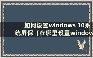 如何设置windows 10系统屏保（在哪里设置windows 10屏保设置）